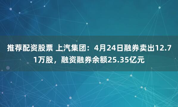 推荐配资股票 上汽集团：4月24日融券卖出12.71万股，融资融券余额25.35亿元