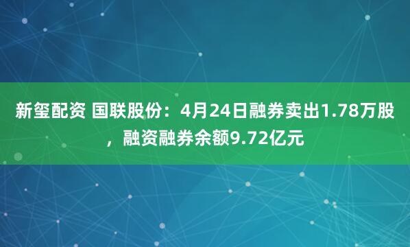 新玺配资 国联股份：4月24日融券卖出1.78万股，融资融券余额9.72亿元