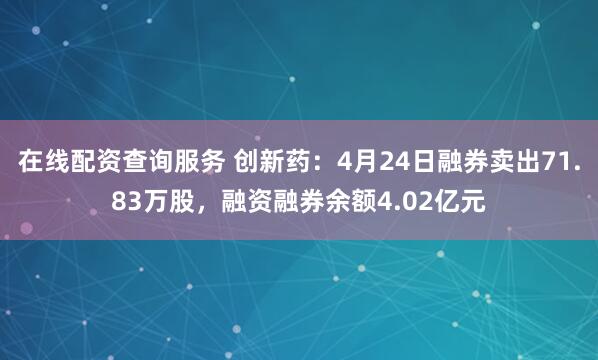 在线配资查询服务 创新药：4月24日融券卖出71.83万股，融资融券余额4.02亿元
