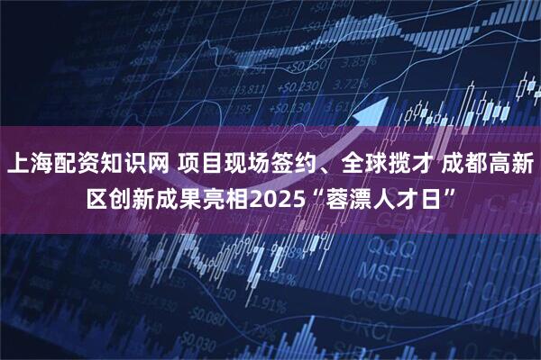 上海配资知识网 项目现场签约、全球揽才 成都高新区创新成果亮相2025“蓉漂人才日”