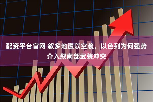 配资平台官网 叙多地遭以空袭，以色列为何强势介入叙南部武装冲突