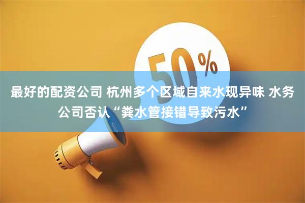 最好的配资公司 杭州多个区域自来水现异味 水务公司否认“粪水管接错导致污水”