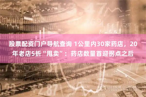 股票配资门户导航查询 1公里内30家药店，20年老店5折“甩卖”：药店数量首迎拐点之后