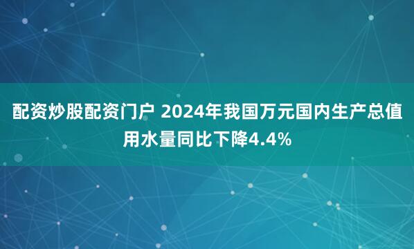 配资炒股配资门户 2024年我国万元国内生产总值用水量同比下降4.4%