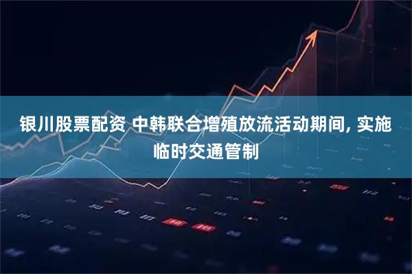 银川股票配资 中韩联合增殖放流活动期间, 实施临时交通管制