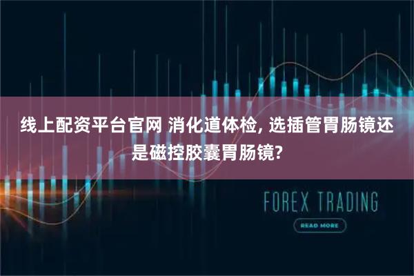 线上配资平台官网 消化道体检, 选插管胃肠镜还是磁控胶囊胃肠镜?