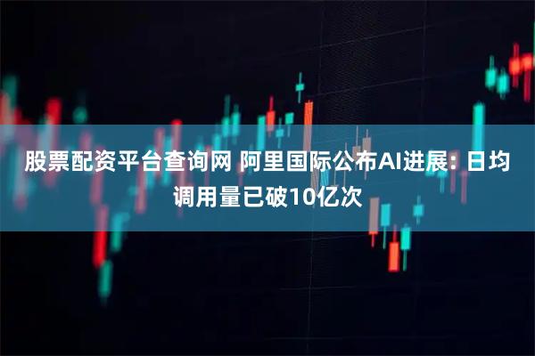 股票配资平台查询网 阿里国际公布AI进展: 日均调用量已破10亿次