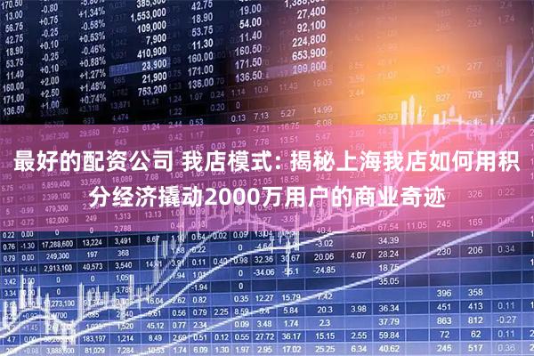 最好的配资公司 我店模式: 揭秘上海我店如何用积分经济撬动2000万用户的商业奇迹