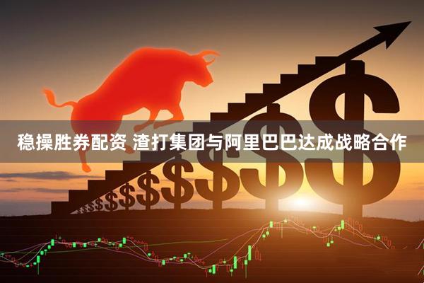 稳操胜券配资 渣打集团与阿里巴巴达成战略合作