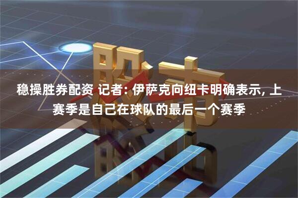 稳操胜券配资 记者: 伊萨克向纽卡明确表示, 上赛季是自己在球队的最后一个赛季