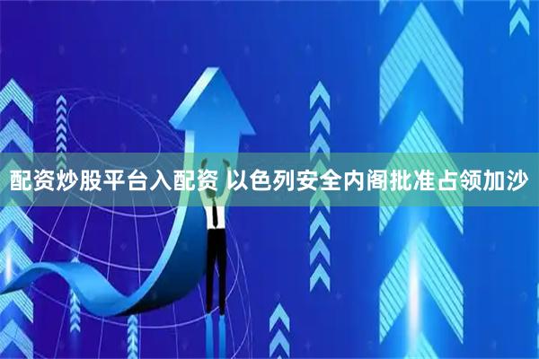 配资炒股平台入配资 以色列安全内阁批准占领加沙