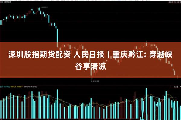 深圳股指期货配资 人民日报丨重庆黔江: 穿越峡谷享清凉