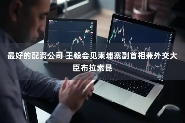最好的配资公司 王毅会见柬埔寨副首相兼外交大臣布拉索昆
