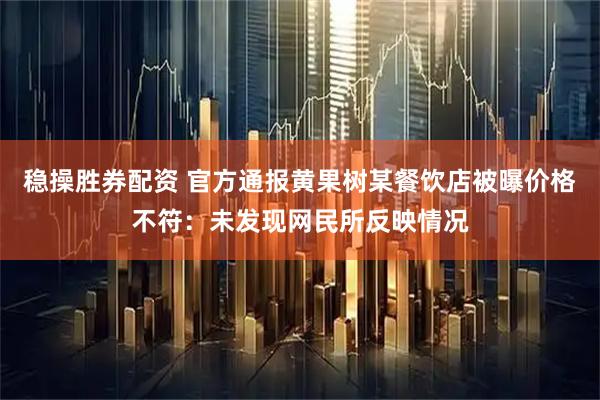 稳操胜券配资 官方通报黄果树某餐饮店被曝价格不符：未发现网民所反映情况