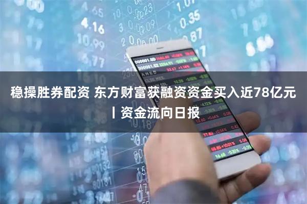 稳操胜券配资 东方财富获融资资金买入近78亿元丨资金流向日报