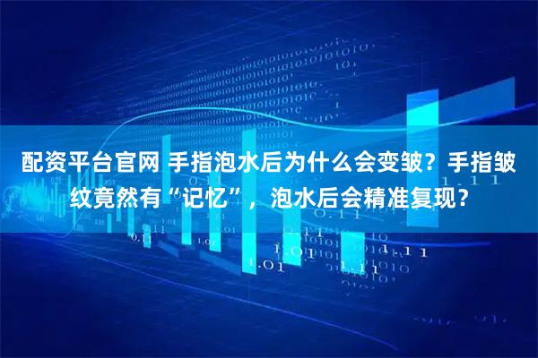 配资平台官网 手指泡水后为什么会变皱？手指皱纹竟然有“记忆”，泡水后会精准复现？