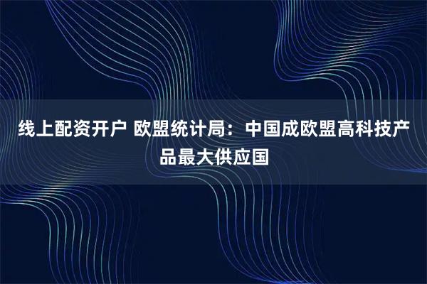 线上配资开户 欧盟统计局：中国成欧盟高科技产品最大供应国
