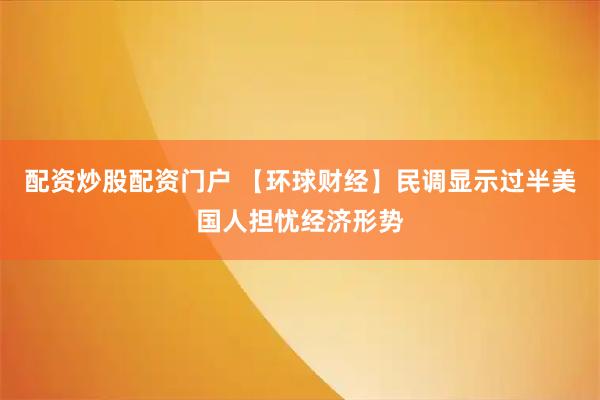 配资炒股配资门户 【环球财经】民调显示过半美国人担忧经济形势