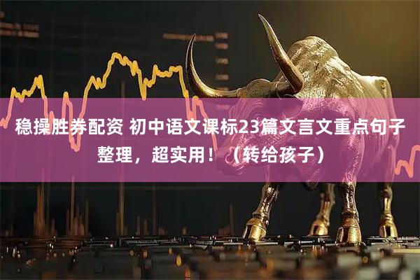 稳操胜券配资 初中语文课标23篇文言文重点句子整理，超实用！（转给孩子）