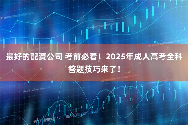 最好的配资公司 考前必看！2025年成人高考全科答题技巧来了！
