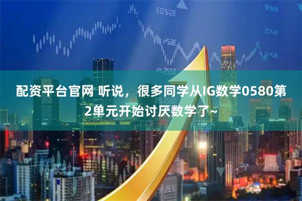 配资平台官网 听说，很多同学从IG数学0580第2单元开始讨厌数学了~