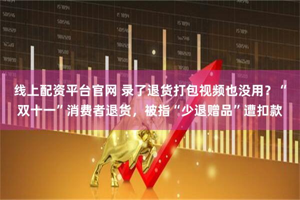 线上配资平台官网 录了退货打包视频也没用?“双十一”消费者退货,被指“少退赠品”遭扣款