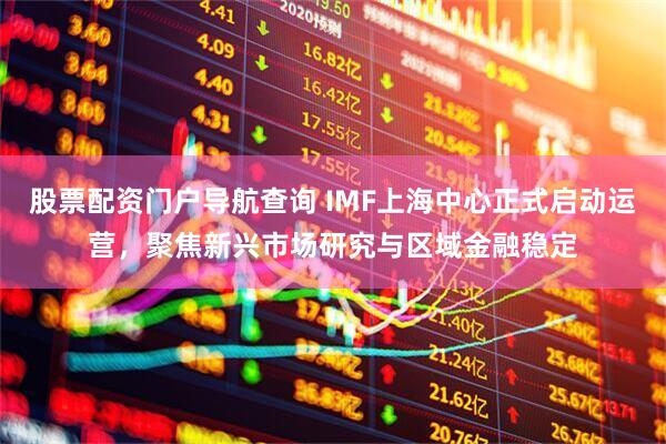 股票配资门户导航查询 IMF上海中心正式启动运营，聚焦新兴市场研究与区域金融稳定