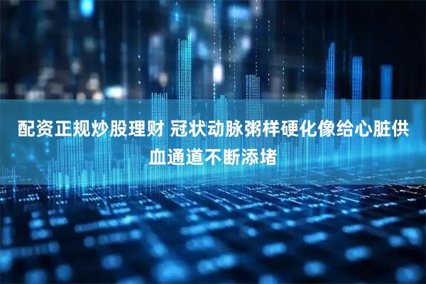 配资正规炒股理财 冠状动脉粥样硬化像给心脏供血通道不断添堵
