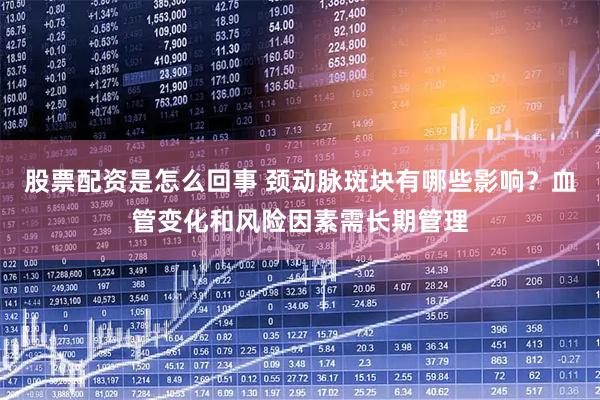 股票配资是怎么回事 颈动脉斑块有哪些影响？血管变化和风险因素需长期管理
