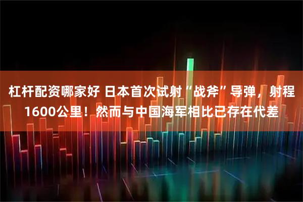 杠杆配资哪家好 日本首次试射“战斧”导弹，射程1600公里！然而与中国海军相比已存在代差