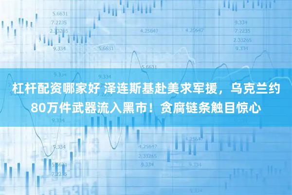 杠杆配资哪家好 泽连斯基赴美求军援，乌克兰约80万件武器流入黑市！贪腐链条触目惊心
